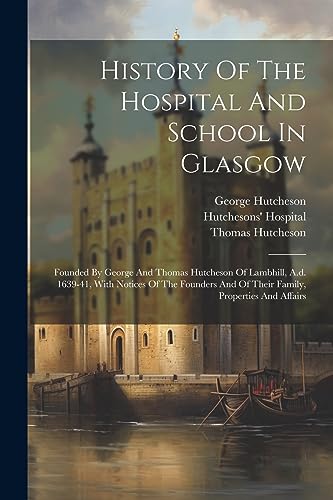 9781021531612: History Of The Hospital And School In Glasgow: Founded By George And Thomas Hutcheson Of Lambhill, A.d. 1639-41, With Notices Of The Founders And Of Their Family, Properties And Affairs