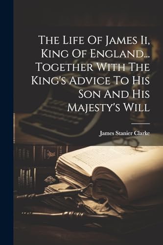 Stock image for The Life Of James Ii, King Of England. Together With The King's Advice To His Son And His Majesty's Will for sale by GreatBookPrices