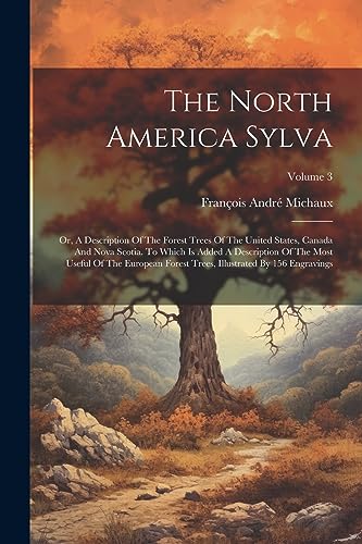 Stock image for The North America Sylva: Or, A Description Of The Forest Trees Of The United States, Canada And Nova Scotia. To Which Is Added A Description Of The Most Useful Of The European Forest Trees, Illustrated By 156 Engravings; Volume 3 for sale by THE SAINT BOOKSTORE