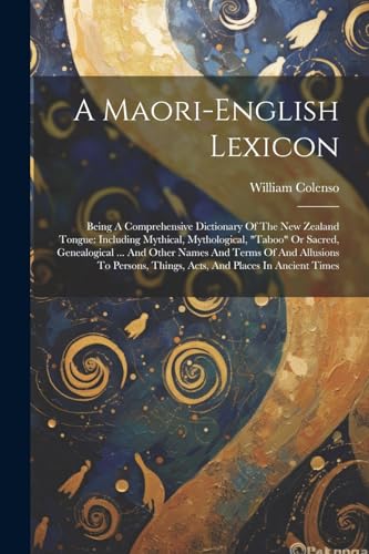 Stock image for A Maori-english Lexicon: Being A Comprehensive Dictionary Of The New Zealand Tongue: Including Mythical, Mythological, "taboo" Or Sacred, Genealogical . And Other Names And Terms Of And Allusions To Persons, Things, Acts, And Places In Ancient Times for sale by THE SAINT BOOKSTORE