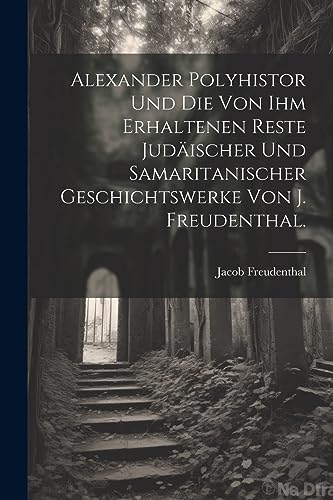 Imagen de archivo de Alexander Polyhistor und die von ihm erhaltenen Reste jud?ischer und samaritanischer Geschichtswerke von J. Freudenthal. a la venta por PBShop.store US