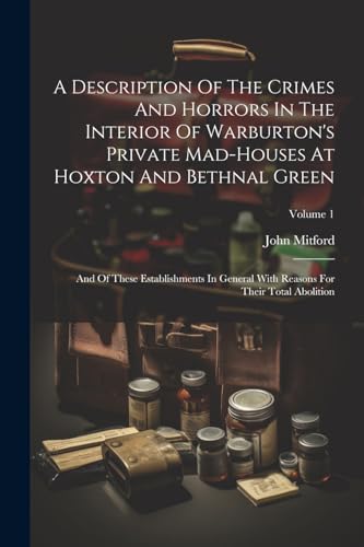 9781021535634: A Description Of The Crimes And Horrors In The Interior Of Warburton's Private Mad-houses At Hoxton And Bethnal Green: And Of These Establishments In ... Reasons For Their Total Abolition; Volume 1