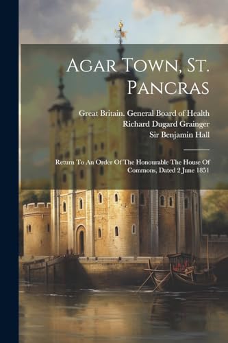 Imagen de archivo de Agar Town, St. Pancras: Return To An Order Of The Honourable The House Of Commons, Dated 2 June 1851 a la venta por THE SAINT BOOKSTORE