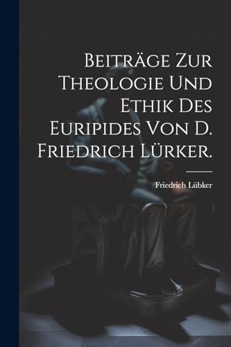 Imagen de archivo de Beitrge zur Theologie und Ethik des Euripides von D. Friedrich Lrker. (German Edition) a la venta por Ria Christie Collections
