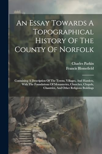 Imagen de archivo de An Essay Towards A Topographical History Of The County Of Norfolk: Containing A Description Of The Towns, Villages, And Hamlets, With The Foundations a la venta por PBShop.store US