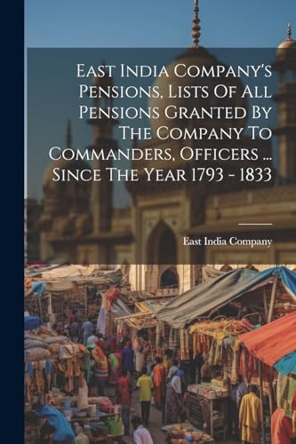 Imagen de archivo de East India Company's Pensions, Lists Of All Pensions Granted By The Company To Commanders, Officers . Since The Year 1793 - 1833 a la venta por PBShop.store US