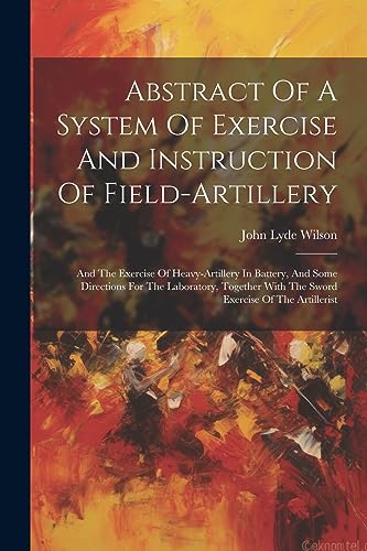 Beispielbild fr Abstract Of A System Of Exercise And Instruction Of Field-artillery: And The Exercise Of Heavy-artillery In Battery, And Some Directions For The Laboratory, Together With The Sword Exercise Of The Artillerist zum Verkauf von THE SAINT BOOKSTORE