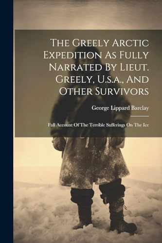 Stock image for The Greely Arctic Expedition As Fully Narrated By Lieut. Greely, U.s.a., And Other Survivors: Full Account Of The Terrible Sufferings On The Ice for sale by GreatBookPrices
