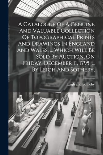 Stock image for A A Catalogue Of A Genuine And Valuable Collection Of Topographical Prints And Drawings In England And Wales, . Which Will Be Sold By Auction, On Friday, December 11, 1795. . By Leigh And Sotheby, for sale by PBShop.store US