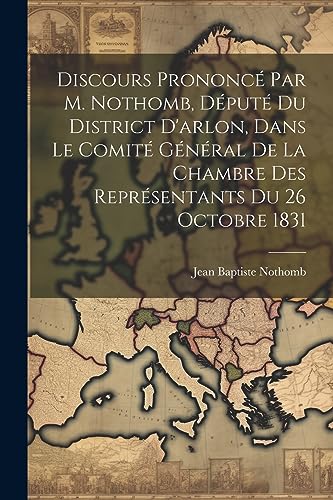 Imagen de archivo de Discours Prononc? Par M. Nothomb, D?put? Du District D'arlon, Dans Le Comit? G?n?ral De La Chambre Des Repr?sentants Du 26 Octobre 1831 a la venta por PBShop.store US