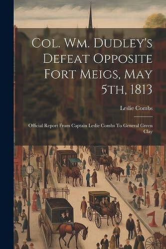 Stock image for Col. Wm. Dudley's Defeat Opposite Fort Meigs, May 5th, 1813: Official Report From Captain Leslie Combs To General Green Clay for sale by THE SAINT BOOKSTORE