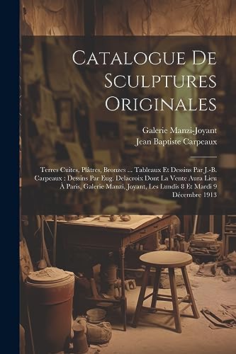 Stock image for Catalogue De Sculptures Originales: Terres Cuites, Plâtres, Bronzes . Tableaux Et Dessins Par J.-b. Carpeaux: Dessins Par Eug. Delacroix Dont La Vente Aura Lieu   Paris, Galerie Manzi, Joyant, Les Lundis 8 Et Mardi 9 D cembre 1913 for sale by THE SAINT BOOKSTORE