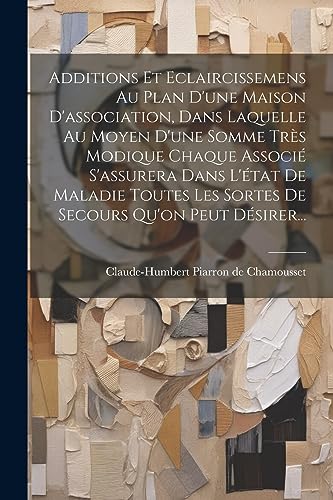 Stock image for Additions Et Eclaircissemens Au Plan D'une Maison D'association, Dans Laquelle Au Moyen D'une Somme Tr s Modique Chaque Associ S'assurera Dans L' tat De Maladie Toutes Les Sortes De Secours Qu'on Peut D sirer. for sale by THE SAINT BOOKSTORE