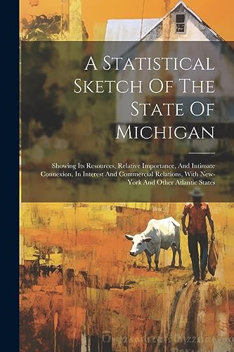 Stock image for A Statistical Sketch Of The State Of Michigan: Showing Its Resources, Relative Importance, And Intimate Connexion, In Interest And Commercial Relations, With New-york And Other Atlantic States for sale by THE SAINT BOOKSTORE