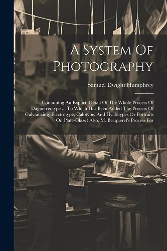 9781021567178: A System Of Photography: Containing An Explicit Detail Of The Whole Process Of Daguerreotype ... To Which Has Been Added The Process Of Galvanizing, ... Plate-glass: Also, M. Becquerel's Process For