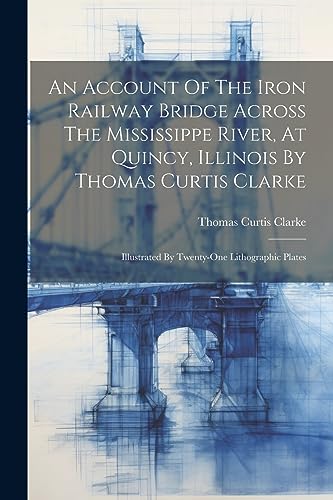 Imagen de archivo de An Account Of The Iron Railway Bridge Across The Mississippe River, At Quincy, Illinois By Thomas Curtis Clarke: Illustrated By Twenty-one Lithographi a la venta por GreatBookPrices