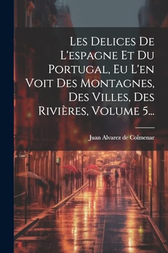 Imagen de archivo de Les Delices De L'espagne Et Du Portugal, Eu L'en Voit Des Montagnes, Des Villes, Des Rivi?res, Volume 5. a la venta por PBShop.store US