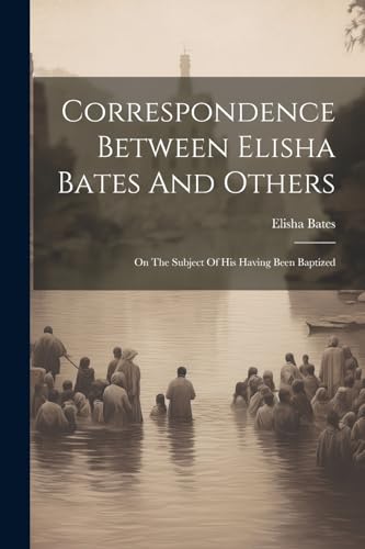 Stock image for Correspondence Between Elisha Bates And Others: On The Subject Of His Having Been Baptized for sale by THE SAINT BOOKSTORE