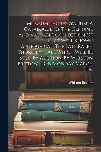 Imagen de archivo de Mus?um Thoresbyanum. A Catalogue Of The Genuine And Valuable Collection Of That Well Known Antiquarian The Late Ralph Thoresby, . All Which Will Be Sold By Auction, By Whiston Bristow, . On Monday March 5th, a la venta por PBShop.store US