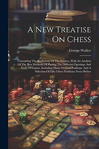 Beispielbild fr A New Treatise On Chess: Containing The Rudiments Of The Science, With An Analysis Of The Best Methods Of Playing The Different Openings And Ends Of Games, Including Many Original Positions, And A Selection Of Fifty Chess Problems Never Before zum Verkauf von THE SAINT BOOKSTORE