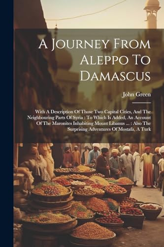 Stock image for A Journey From Aleppo To Damascus: With A Description Of Those Two Capital Cities, And The Neighbouring Parts Of Syria: To Which Is Added, An Account for sale by GreatBookPrices