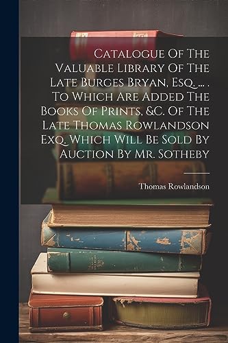 Stock image for Catalogue Of The Valuable Library Of The Late Burges Bryan, Esq. . . To Which Are Added The Books Of Prints, andc. Of The Late Thomas Rowlandson Exq. Which Will Be Sold By Auction By Mr. Sotheby for sale by PBShop.store UK