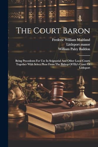 Stock image for The Court Baron: Being Precedents For Use In Seignorial And Other Local Courts Together With Select Pleas From The Bishop Of Ely's Court Of Littleport for sale by THE SAINT BOOKSTORE