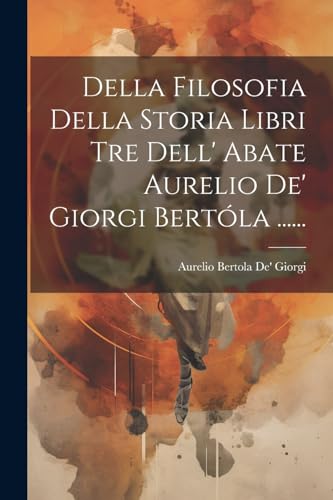 Imagen de archivo de Della Filosofia Della Storia Libri Tre Dell' Abate Aurelio De' Giorgi Bert?la . a la venta por PBShop.store US