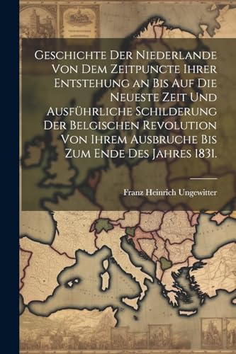 Stock image for Geschichte der Niederlande von dem Zeitpuncte ihrer Entstehung an bis auf die Neueste Zeit und ausf?hrliche Schilderung der Belgischen Revolution von ihrem Ausbruche bis zum Ende des Jahres 1831. for sale by PBShop.store US