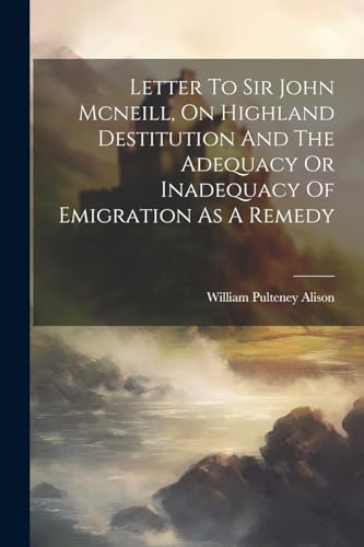 Imagen de archivo de Letter To Sir John Mcneill, On Highland Destitution And The Adequacy Or Inadequacy Of Emigration As A Remedy a la venta por THE SAINT BOOKSTORE