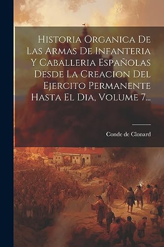 Imagen de archivo de Historia Organica De Las Armas De Infanteria Y Caballeria Espa?olas Desde La Creacion Del Ejercito Permanente Hasta El Dia, Volume 7. a la venta por PBShop.store US