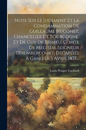 Stock image for Note Sur Le Jugement Et La Condamnation De Guillaume Hugonet, Chancelier De Bourgogne, Et De Guy De Brimeu, Comte De Meghem, Seigneur D'humbercourt, D?capit?s ? Gand Le 3 Avril 1477. for sale by PBShop.store US