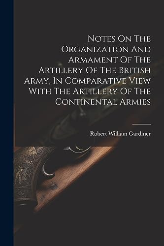 9781021589460: Notes On The Organization And Armament Of The Artillery Of The British Army, In Comparative View With The Artillery Of The Continental Armies