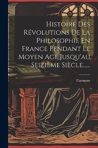 Beispielbild fr Histoire Des R?volutions De La Philosophie En France Pendant Le Moyen Age Jusqu'au Seizi?me Si?cle. zum Verkauf von PBShop.store US