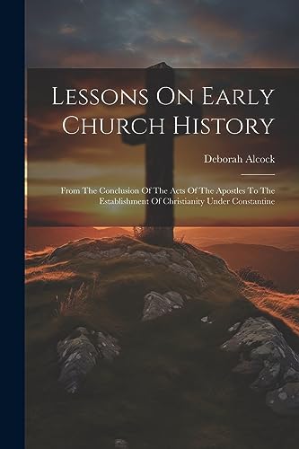 Beispielbild fr Lessons On Early Church History: From The Conclusion Of The Acts Of The Apostles To The Establishment Of Christianity Under Constantine zum Verkauf von THE SAINT BOOKSTORE