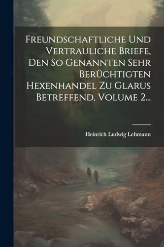 Imagen de archivo de Freundschaftliche Und Vertrauliche Briefe, Den So Genannten Sehr Ber?chtigten Hexenhandel Zu Glarus Betreffend, Volume 2. a la venta por PBShop.store US