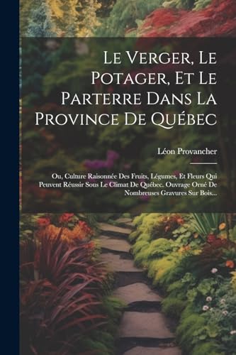 Stock image for Le Verger, Le Potager, Et Le Parterre Dans La Province De Qubec: Ou, Culture Raisonne Des Fruits, Lgumes, Et Fleurs Qui Peuvent Russir Sous Le Cli for sale by GreatBookPrices