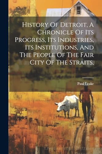 Imagen de archivo de History Of Detroit, A Chronicle Of Its Progress, Its Industries, Its Institutions, And The People Of The Fair City Of The Straits, a la venta por PBShop.store US