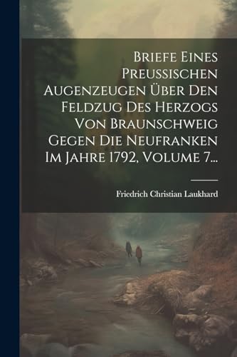 9781021599780: Briefe Eines Preuischen Augenzeugen ber Den Feldzug Des Herzogs Von Braunschweig Gegen Die Neufranken Im Jahre 1792, Volume 7...