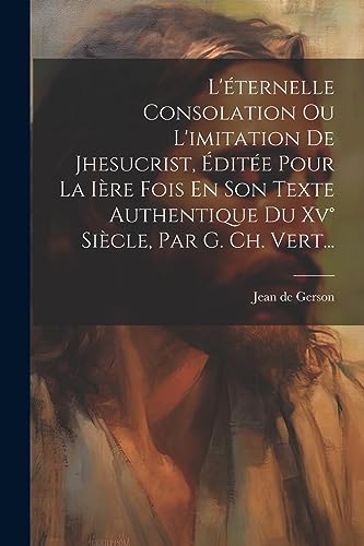 Beispielbild fr L'ternelle Consolation Ou L'imitation De Jhesucrist, dite Pour La Ire Fois En Son Texte Authentique Du Xv Sicle, Par G. Ch. Vert. zum Verkauf von GreatBookPrices