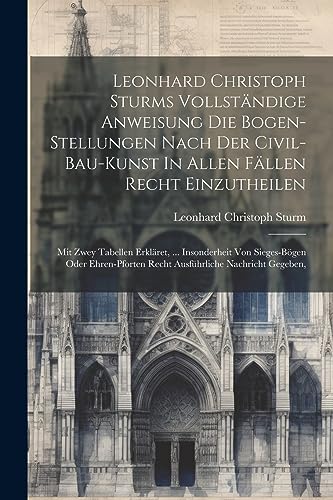 Imagen de archivo de Leonhard Christoph Sturms Vollständige Anweisung Die Bogen-stellungen Nach Der Civil-bau-kunst In Allen Fällen Recht Einzutheilen: Mit Zwey Tabellen Erkläret, . Insonderheit Von Sieges-b gen Oder Ehren-pforten Recht Ausführliche Nachricht Gegeben, a la venta por THE SAINT BOOKSTORE