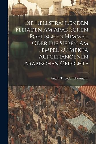 Beispielbild fr Die Hellstrahlenden Plejaden Am Arabischen Poetischen Himmel, Oder Die Sieben Am Tempel Zu Mekka Aufgehangenen Arabischen Gedichte zum Verkauf von GreatBookPrices