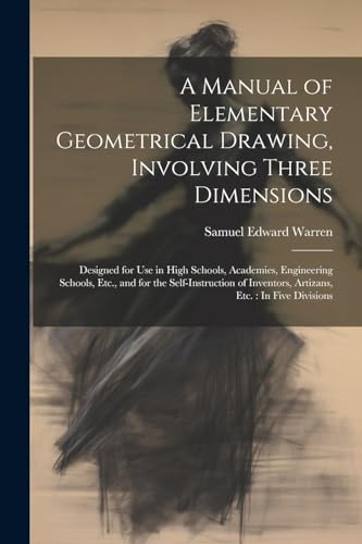 Stock image for A Manual of Elementary Geometrical Drawing, Involving Three Dimensions: Designed for Use in High Schools, Academies, Engineering Schools, Etc., and for the Self-Instruction of Inventors, Artizans, Etc.: In Five Divisions for sale by THE SAINT BOOKSTORE