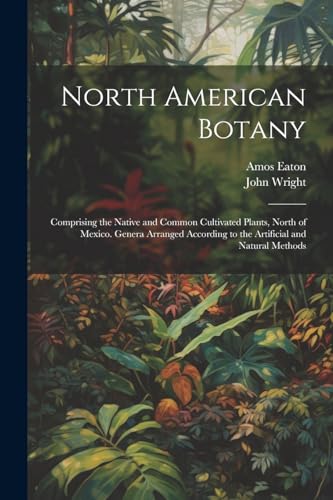 Stock image for North American Botany: Comprising the Native and Common Cultivated Plants, North of Mexico. Genera Arranged According to the Artificial and Natural Methods for sale by California Books