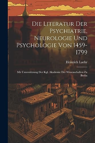 Stock image for Die Literatur Der Psychiatrie, Neurologie Und Psychologie Von 1459-1799: Mit Unterstützung Der Kgl. Akademie Der Wissenschaften Zu Berlin for sale by THE SAINT BOOKSTORE