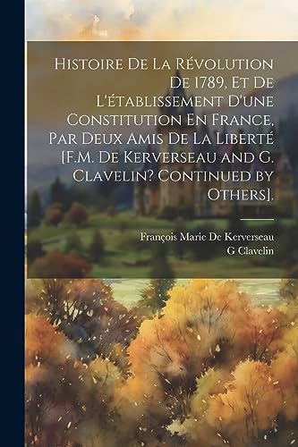 Stock image for Histoire De La R volution De 1789, Et De L' tablissement D'une Constitution En France, Par Deux Amis De La Libert [F.M. De Kerverseau and G. Clavelin? Continued by Others]. for sale by THE SAINT BOOKSTORE