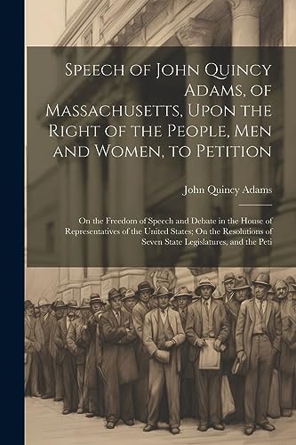 Imagen de archivo de Speech of John Quincy Adams, of Massachusetts, Upon the Right of the People, Men and Women, to Petition; On the Freedom of Speech and Debate in the House of Representatives of the United States; On the Resolutions of Seven State Legislatures, and the Peti a la venta por THE SAINT BOOKSTORE