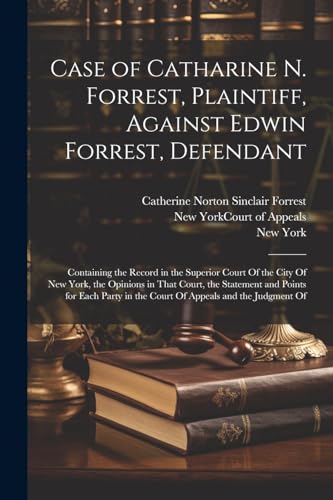 Stock image for Case of Catharine N. Forrest, Plaintiff, Against Edwin Forrest, Defendant: Containing the Record in the Superior Court Of the City Of New York, the Opinions in That Court, the Statement and Points for Each Party in the Court Of Appeals and the Judgment Of for sale by THE SAINT BOOKSTORE