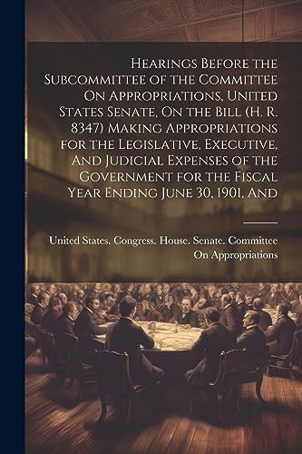 Stock image for Hearings Before the Subcommittee of the Committee On Appropriations, United States Senate, On the Bill (H. R. 8347) Making Appropriations for the Legislative, Executive, And Judicial Expenses of the Government for the Fiscal Year Ending June 30, 1901, And for sale by PBShop.store US