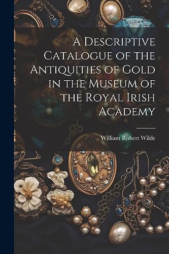 Imagen de archivo de A Descriptive Catalogue of the Antiquities of Gold in the Museum of the Royal Irish Academy a la venta por THE SAINT BOOKSTORE